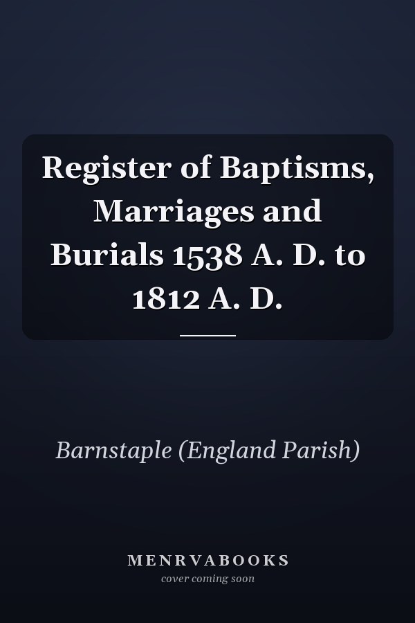 Register of Baptisms, Marriages and Burials 1538 A. D. to 1812 A. D.