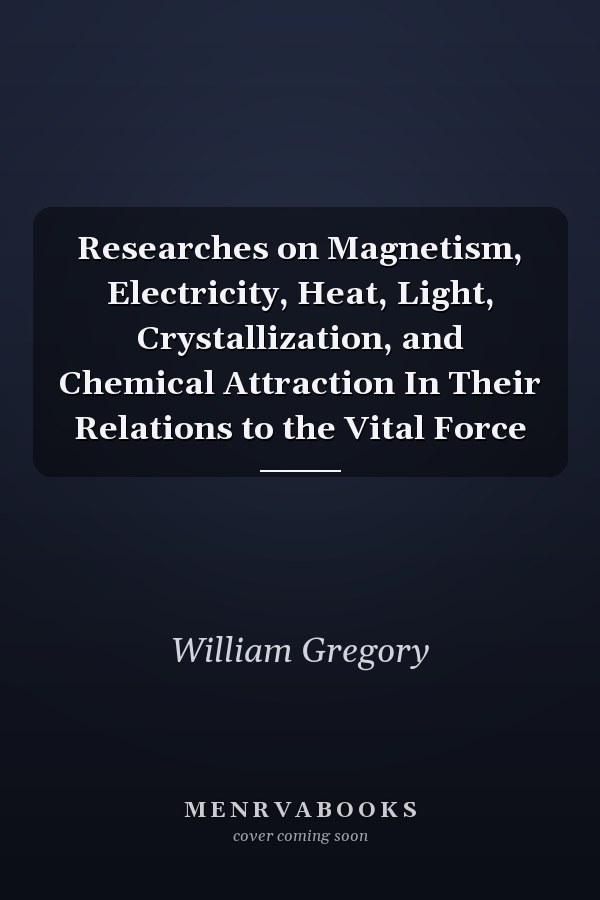 Researches on Magnetism, Electricity, Heat, Light, Crystallization, and Chemical Attraction In Their Relations to the Vital Force
