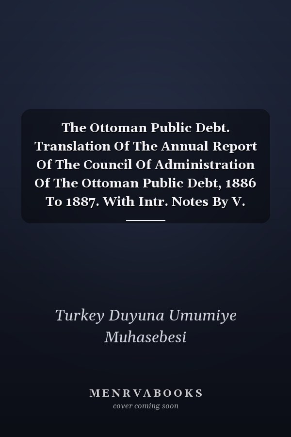 The Ottoman Public Debt. Translation Of The Annual Report Of The Council Of Administration Of The Ottoman Public Debt, 1886 To 1887. With Intr. Notes By V. Caillard