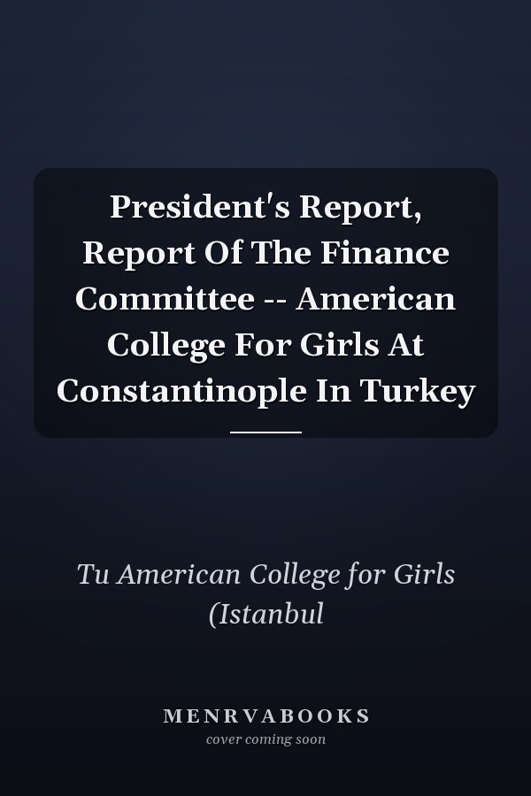 President's Report, Report Of The Finance Committee -- American College For Girls At Constantinople In Turkey