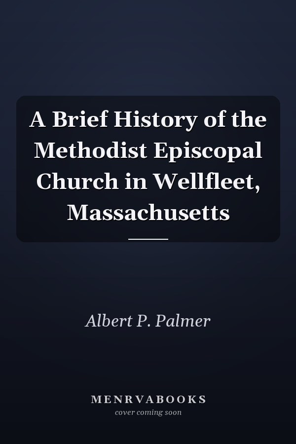 A Brief History of the Methodist Episcopal Church in Wellfleet, Massachusetts