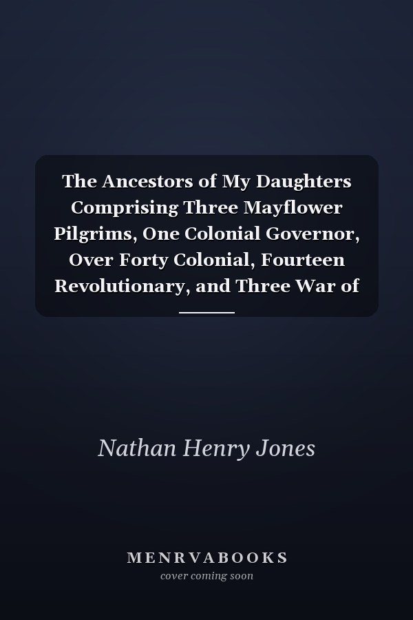The Ancestors of My Daughters Comprising Three Mayflower Pilgrims, One Colonial Governor, Over Forty Colonial, Fourteen Revolutionary, and Three War of 1812 Ancestors - Scholar's Choice Edition
