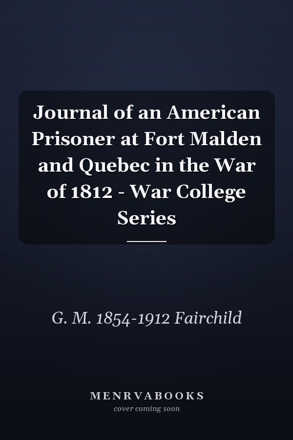 Journal of an American Prisoner at Fort Malden and Quebec in the War of 1812 - War College Series