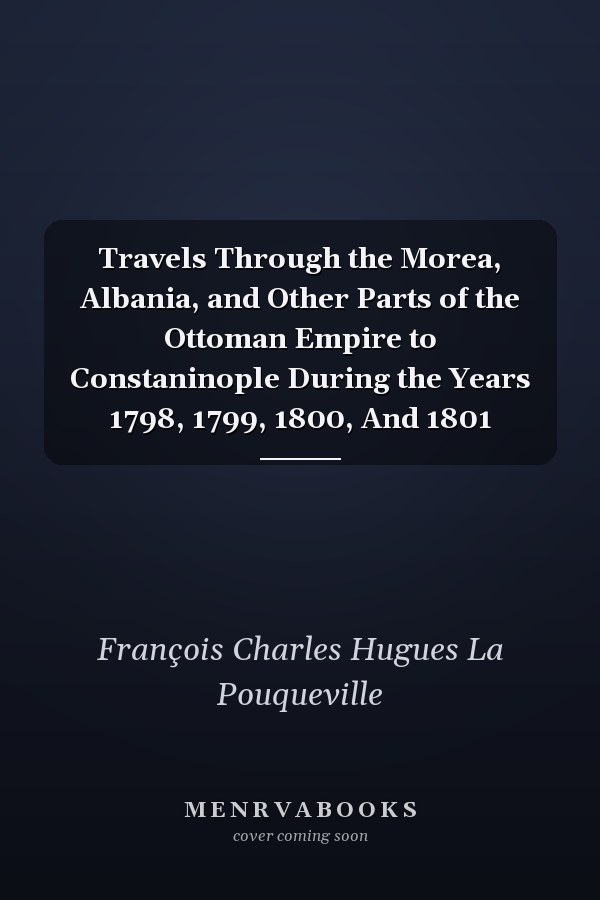 Travels Through the Morea, Albania, and Other Parts of the Ottoman Empire to Constaninople During the Years 1798, 1799, 1800, And 1801