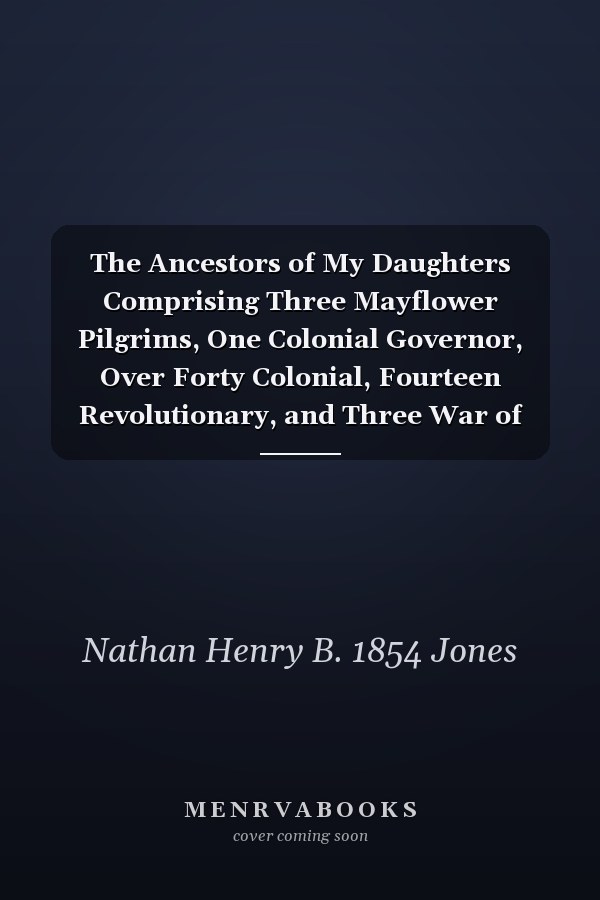 The Ancestors of My Daughters Comprising Three Mayflower Pilgrims, One Colonial Governor, Over Forty Colonial, Fourteen Revolutionary, and Three War of 1812 Ancestors