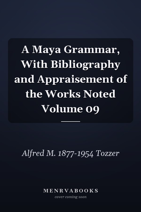 A Maya Grammar, With Bibliography and Appraisement of the Works Noted Volume 09