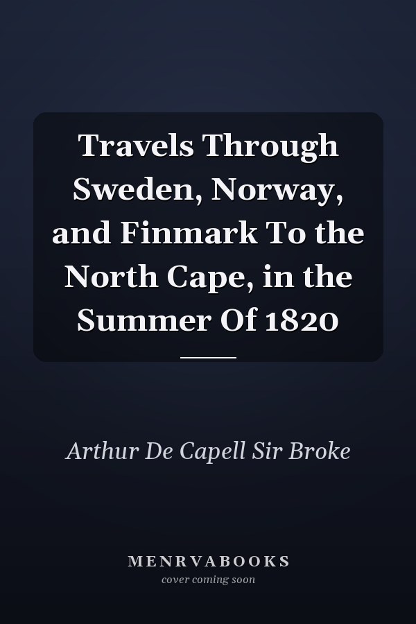 Travels Through Sweden, Norway, and Finmark To the North Cape, in the Summer Of 1820