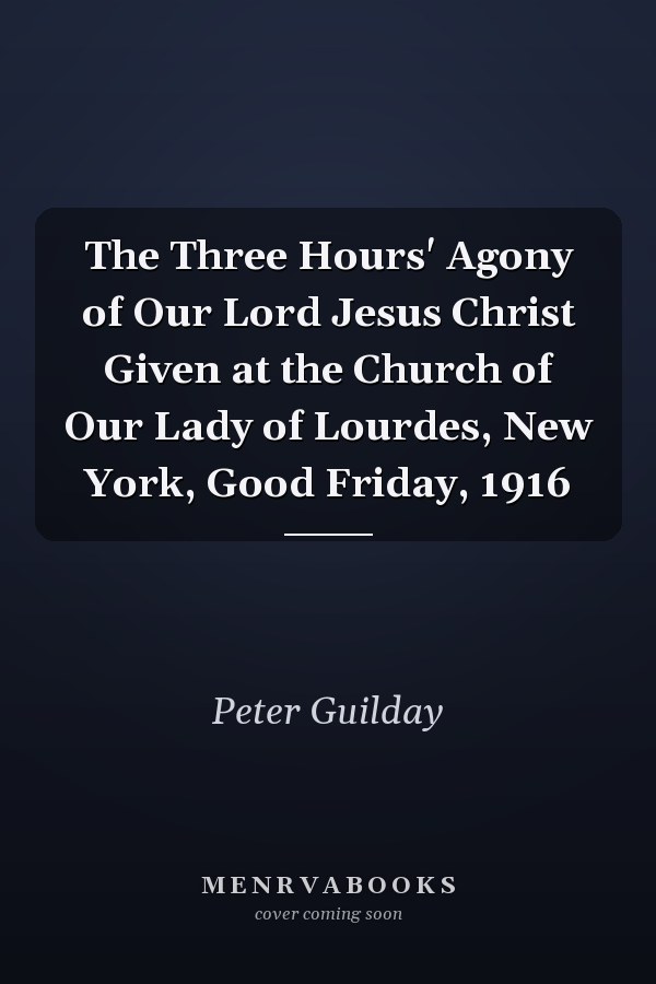 The Three Hours' Agony of Our Lord Jesus Christ Given at the Church of Our Lady of Lourdes, New York, Good Friday, 1916