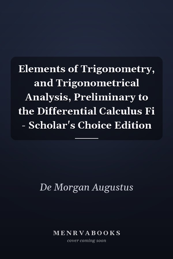 Elements of Trigonometry, and Trigonometrical Analysis, Preliminary to the Differential Calculus Fi - Scholar's Choice Edition