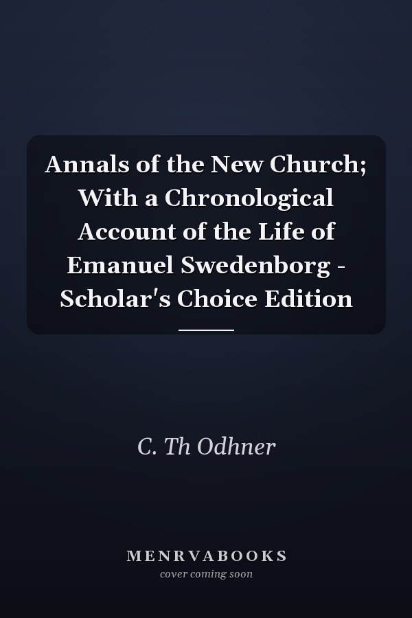 Annals of the New Church; With a Chronological Account of the Life of Emanuel Swedenborg - Scholar's Choice Edition