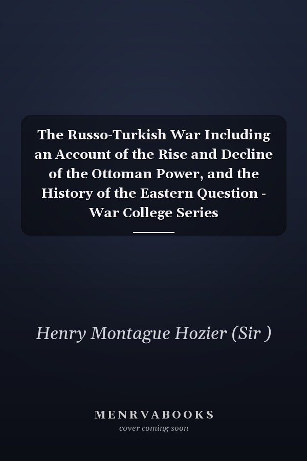 The Russo-Turkish War Including an Account of the Rise and Decline of the Ottoman Power, and the History of the Eastern Question - War College Series
