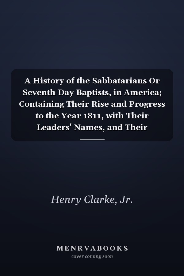 A History of the Sabbatarians Or Seventh Day Baptists, in America; Containing Their Rise and Progress to the Year 1811, with Their Leaders' Names, and Their Distinguishing Tenets