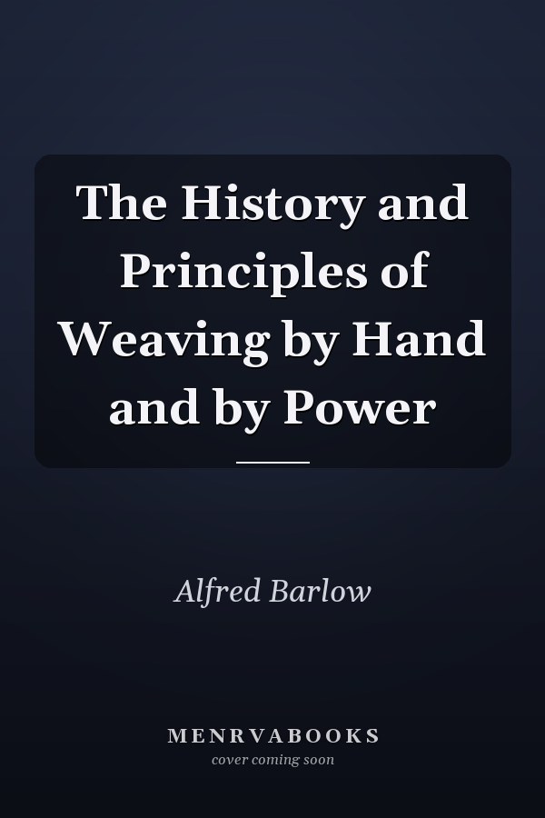 The History and Principles of Weaving by Hand and by Power