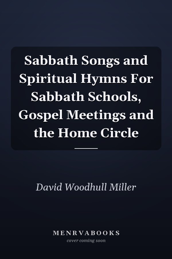Sabbath Songs and Spiritual Hymns For Sabbath Schools, Gospel Meetings and the Home Circle