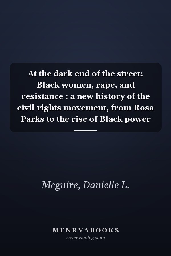 At the dark end of the street: Black women, rape, and resistance : a new history of the civil rights movement, from Rosa Parks to the rise of Black power