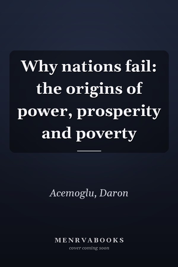 Why nations fail: the origins of power, prosperity and poverty