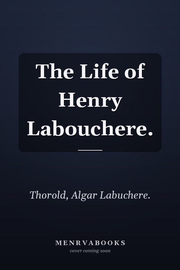 The Life of Henry Labouchere.