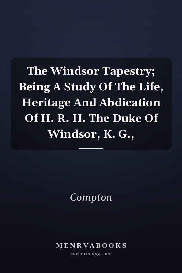 The Windsor Tapestry; Being A Study Of The Life, Heritage And Abdication Of H. R. H. The Duke Of Windsor, K. G.,