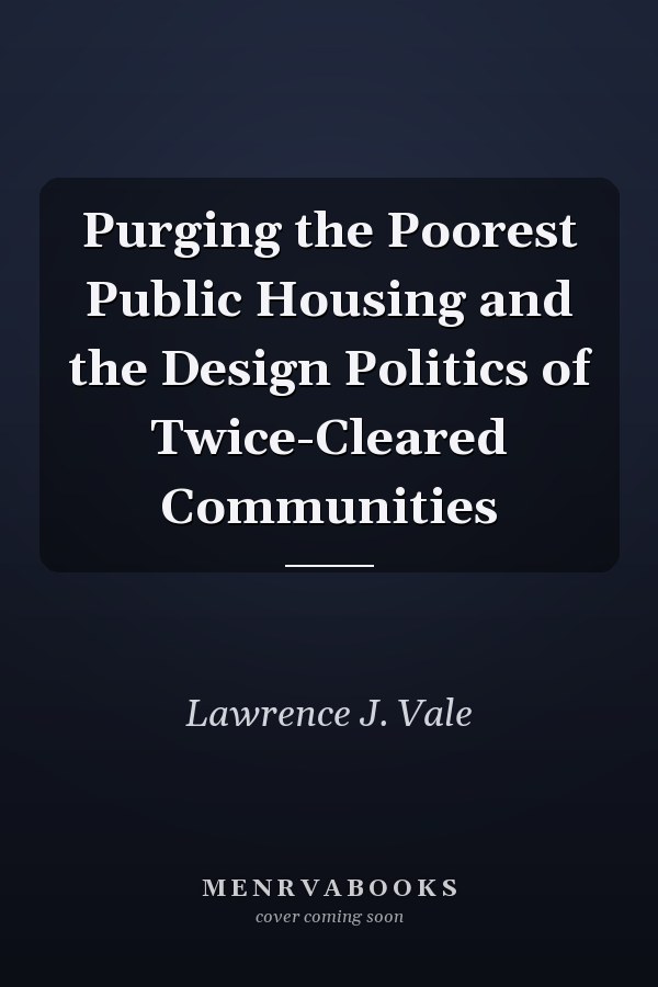 Purging the Poorest Public Housing and the Design Politics of Twice-Cleared Communities