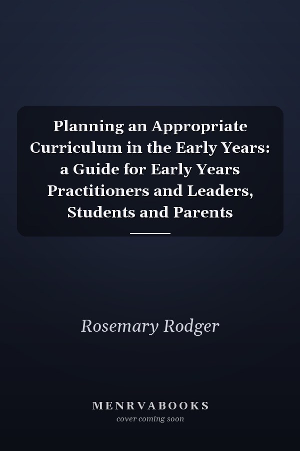 Planning an Appropriate Curriculum in the Early Years: a Guide for Early Years Practitioners and Leaders, Students and Parents