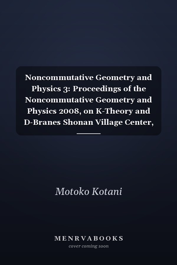 Noncommutative Geometry and Physics 3: Proceedings of the Noncommutative Geometry and Physics 2008, on K-Theory and D-Branes Shonan Village Center, Japan, 18 22 February 2008 / Proceedings of the Rims Thematic Year 2010 on Perspectives in Deformation Quant
