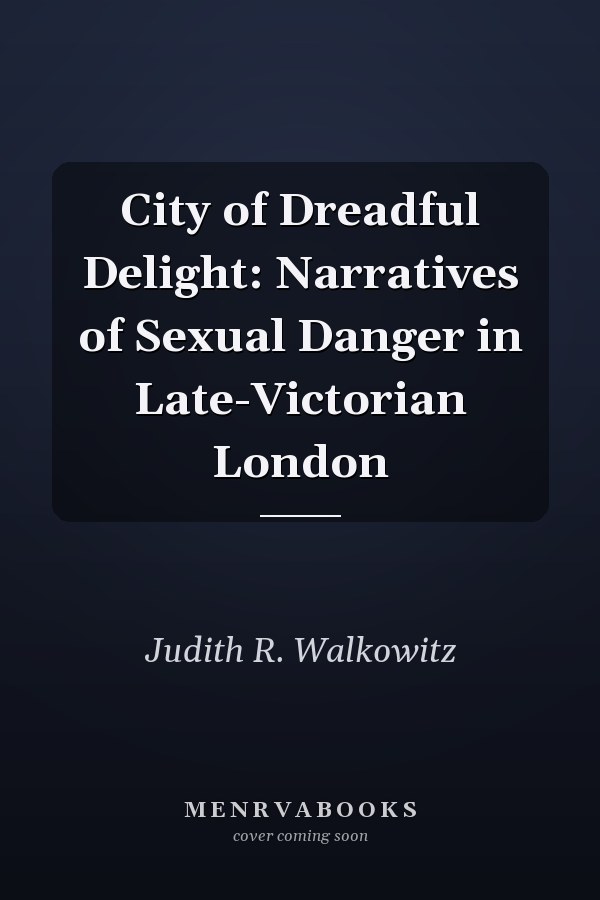 City of Dreadful Delight: Narratives of Sexual Danger in Late-Victorian London