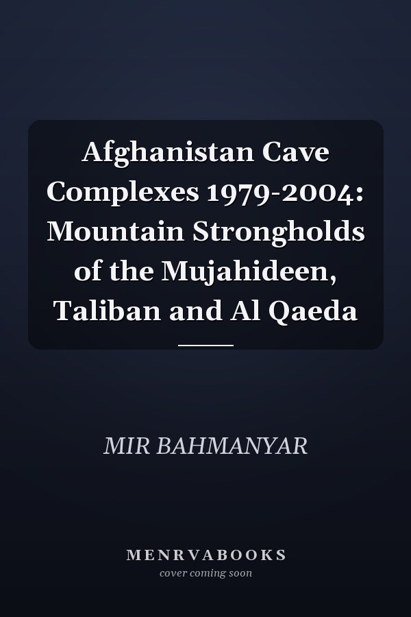 Afghanistan Cave Complexes 1979-2004: Mountain Strongholds of the Mujahideen, Taliban and Al Qaeda