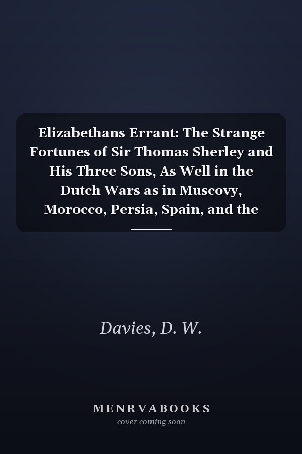 Elizabethans Errant: The Strange Fortunes of Sir Thomas Sherley and His Three Sons, As Well in the Dutch Wars as in Muscovy, Morocco, Persia, Spain, and the Indies.