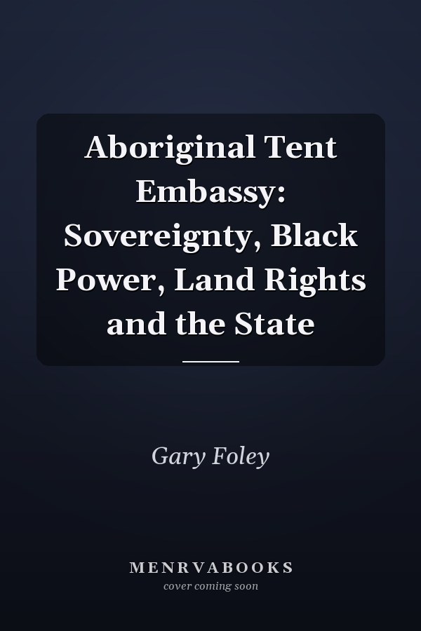 Aboriginal Tent Embassy: Sovereignty, Black Power, Land Rights and the State