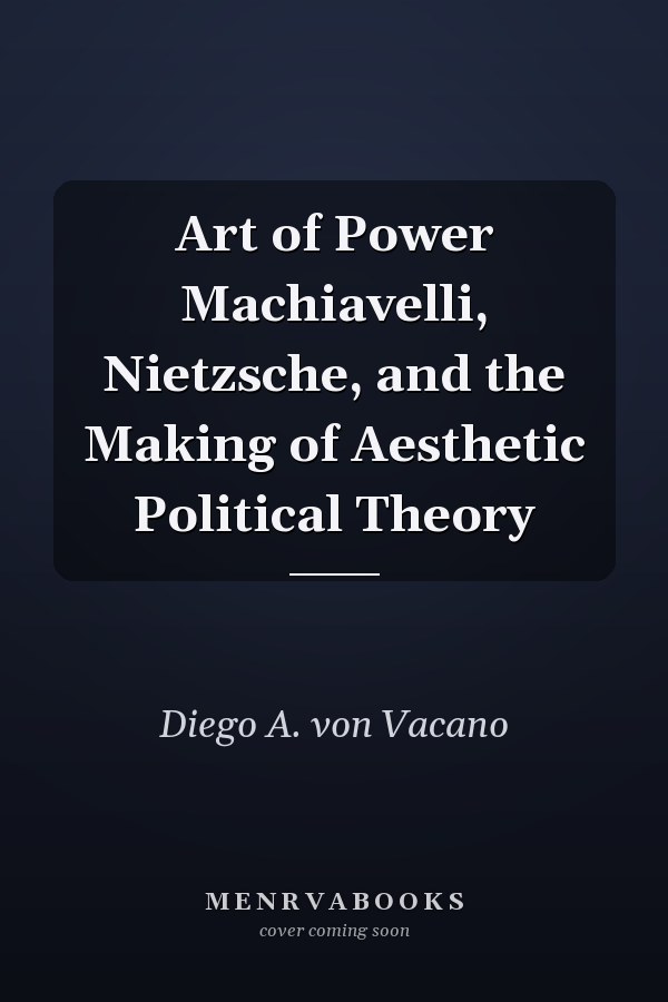 Art of Power Machiavelli, Nietzsche, and the Making of Aesthetic Political Theory