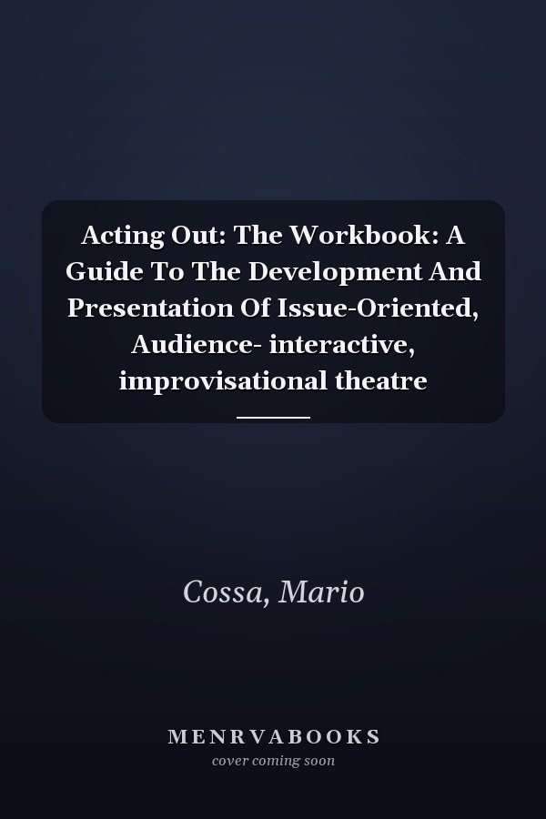 Acting Out: The Workbook: A Guide To The Development And Presentation Of Issue-Oriented, Audience- interactive, improvisational theatre
