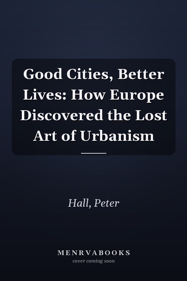 Good Cities, Better Lives: How Europe Discovered the Lost Art of Urbanism