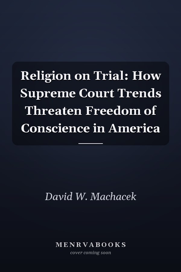 Religion on Trial: How Supreme Court Trends Threaten Freedom of Conscience in America
