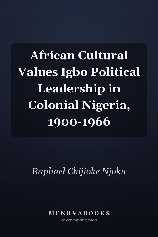 African Cultural Values Igbo Political Leadership in Colonial Nigeria, 1900-1966