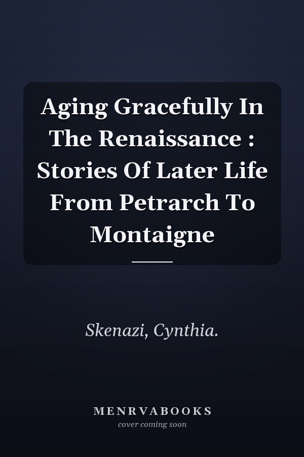 Aging Gracefully In The Renaissance : Stories Of Later Life From Petrarch To Montaigne