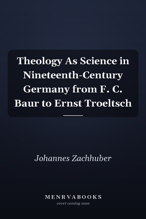 Theology As Science in Nineteenth-Century Germany from F. C. Baur to Ernst Troeltsch