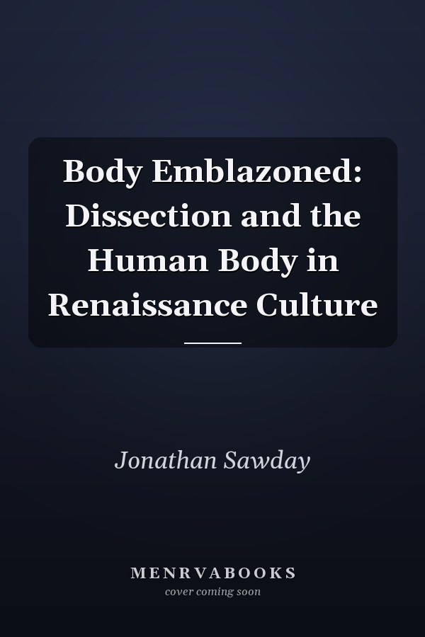 Body Emblazoned: Dissection and the Human Body in Renaissance Culture