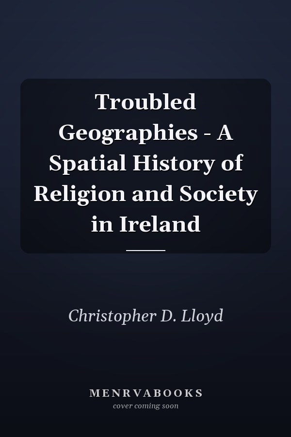Troubled Geographies - A Spatial History of Religion and Society in Ireland