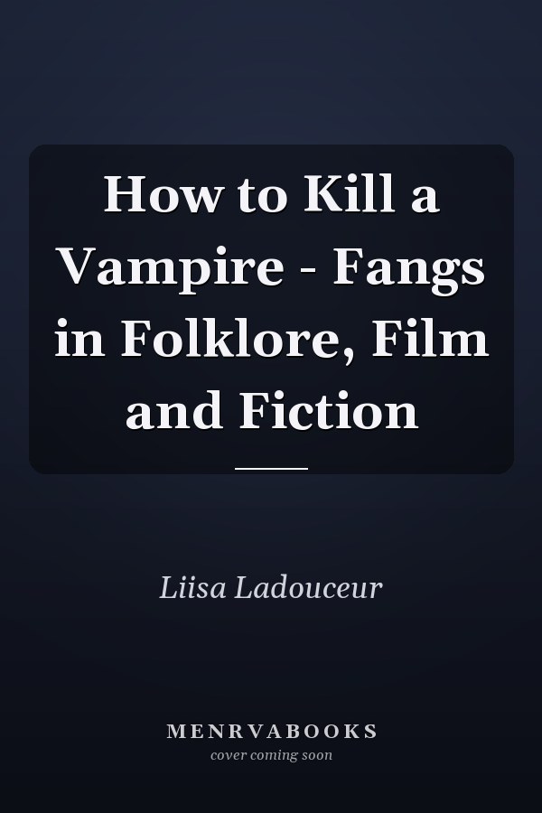 How to Kill a Vampire - Fangs in Folklore, Film and Fiction