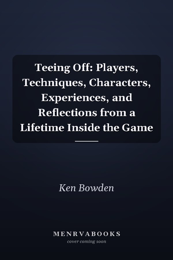 Teeing Off: Players, Techniques, Characters, Experiences, and Reflections from a Lifetime Inside the Game