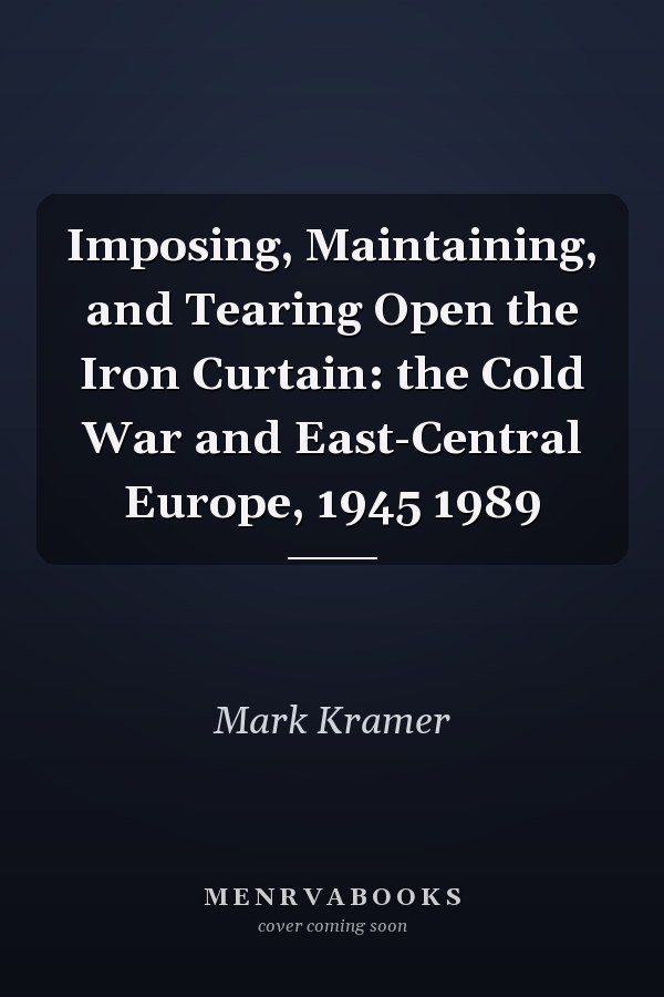 Imposing, Maintaining, and Tearing Open the Iron Curtain: the Cold War and East-Central Europe, 1945 1989