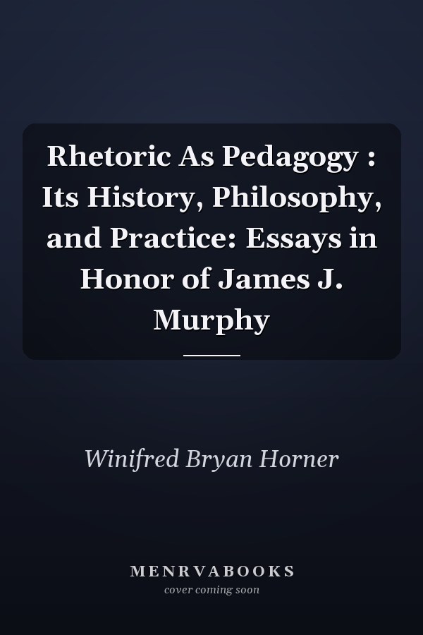 Rhetoric As Pedagogy : Its History, Philosophy, and Practice: Essays in Honor of James J. Murphy