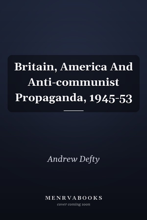 Britain, America And Anti-communist Propaganda, 1945-53