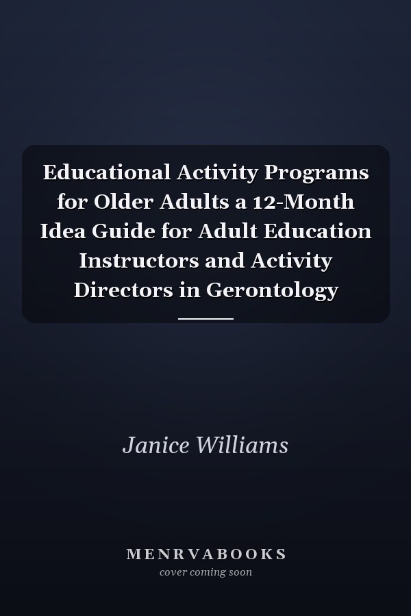 Educational Activity Programs for Older Adults a 12-Month Idea Guide for Adult Education Instructors and Activity Directors in Gerontology