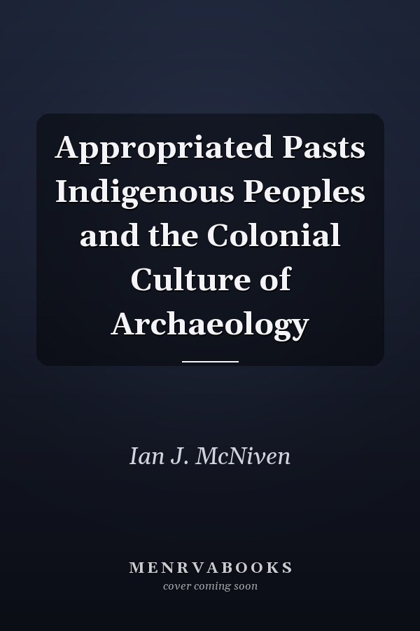Appropriated Pasts Indigenous Peoples and the Colonial Culture of Archaeology