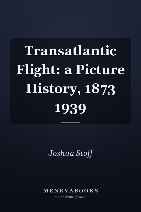Transatlantic Flight: A Picture History, 1873-1939