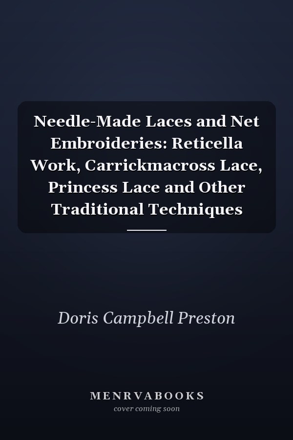 Needle-Made Laces and Net Embroideries: Reticella Work, Carrickmacross Lace, Princess Lace and Other Traditional Techniques