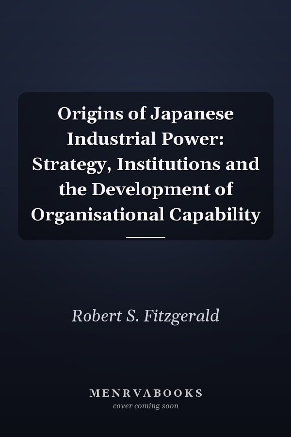 Origins of Japanese Industrial Power: Strategy, Institutions and the Development of Organisational Capability