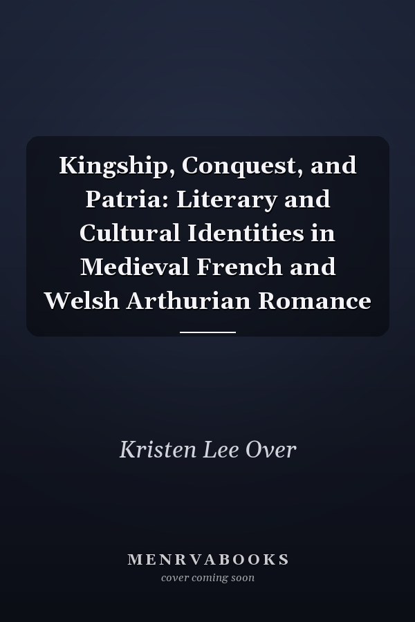 Kingship, Conquest, and Patria: Literary and Cultural Identities in Medieval French and Welsh Arthurian Romance