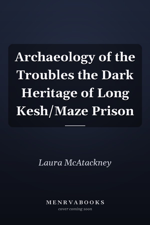 Archaeology of the Troubles the Dark Heritage of Long Kesh/Maze Prison